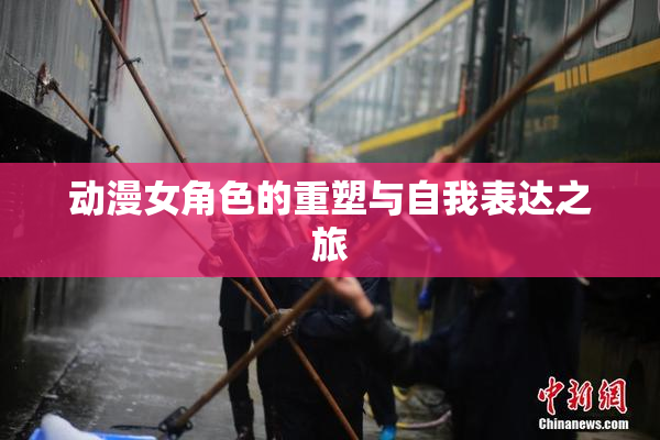 动漫女角色的重塑与自我表达之旅