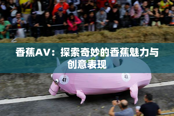 香蕉AV：探索奇妙的香蕉魅力与创意表现