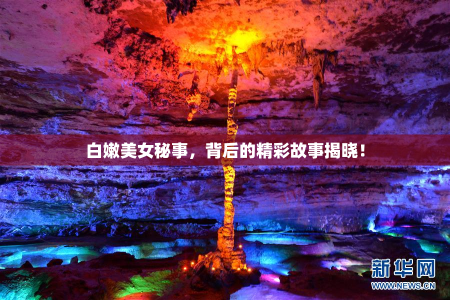 白嫩美女秘事，背后的精彩故事揭晓！