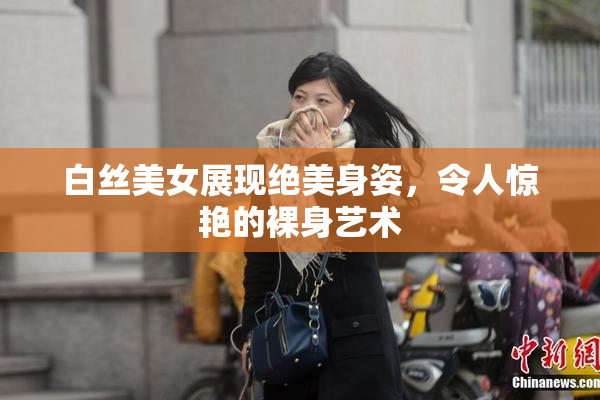 白丝美女展现绝美身姿，令人惊艳的裸身艺术