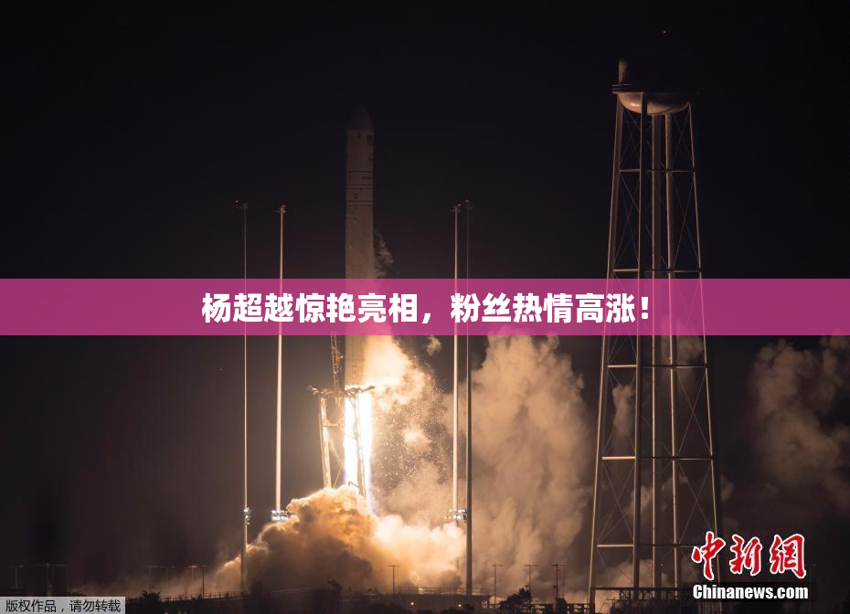 杨超越惊艳亮相，粉丝热情高涨！