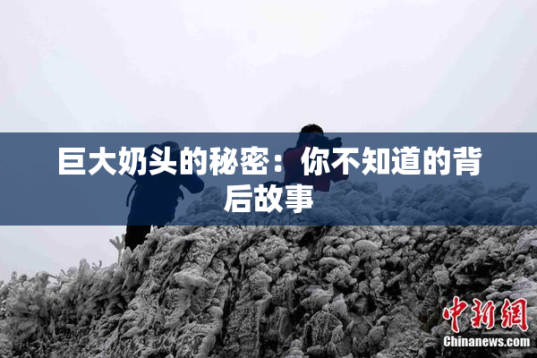 巨大奶头的秘密：你不知道的背后故事