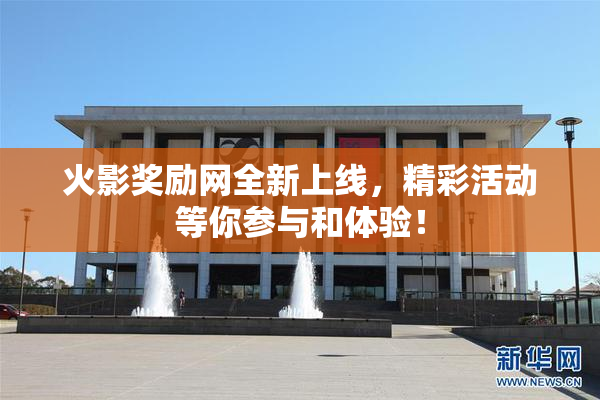火影奖励网全新上线，精彩活动等你参与和体验！