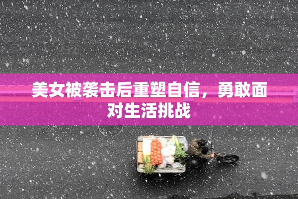 美女被袭击后重塑自信，勇敢面对生活挑战