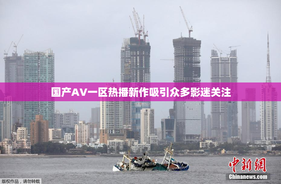 国产AV一区热播新作吸引众多影迷关注