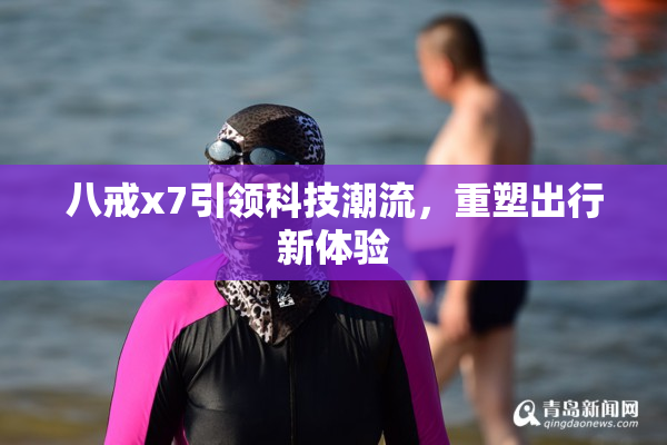 八戒x7引领科技潮流，重塑出行新体验