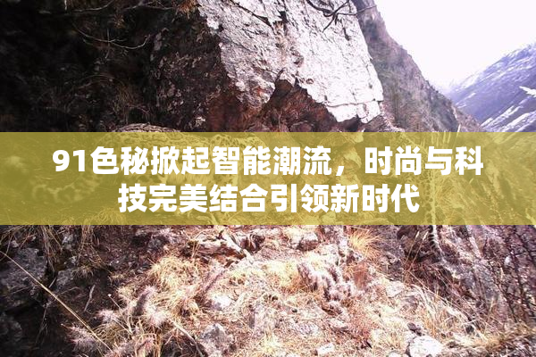 91色秘掀起智能潮流，时尚与科技完美结合引领新时代