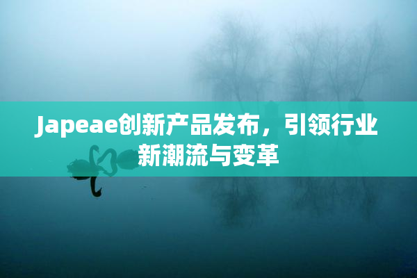 Japeae创新产品发布，引领行业新潮流与变革