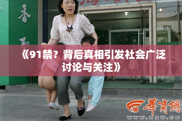《91禁？背后真相引发社会广泛讨论与关注》