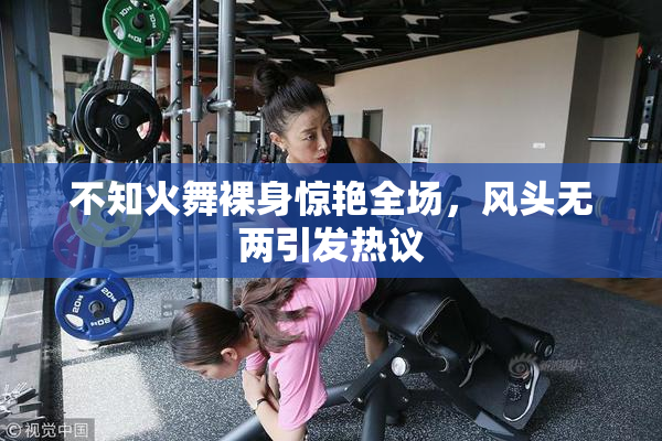 不知火舞裸身惊艳全场，风头无两引发热议