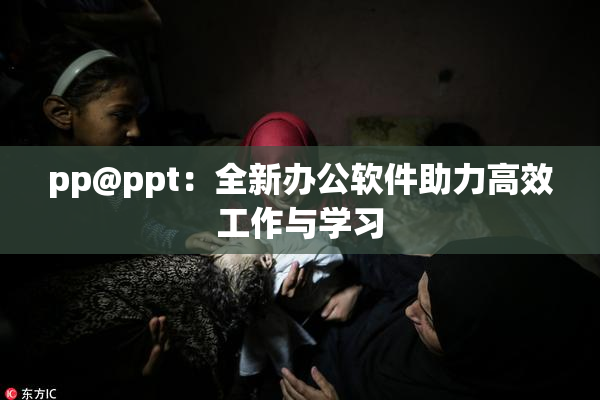 pp@ppt：全新办公软件助力高效工作与学习