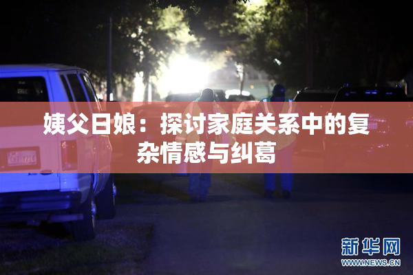 姨父日娘：探讨家庭关系中的复杂情感与纠葛