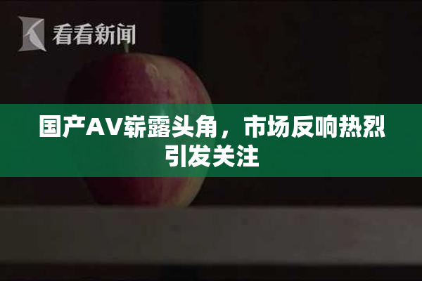 国产AV崭露头角，市场反响热烈引发关注