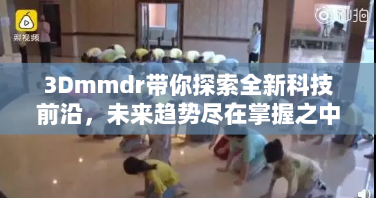 3Dmmdr带你探索全新科技前沿，未来趋势尽在掌握之中！