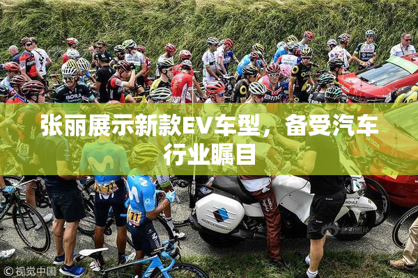张丽展示新款EV车型，备受汽车行业瞩目