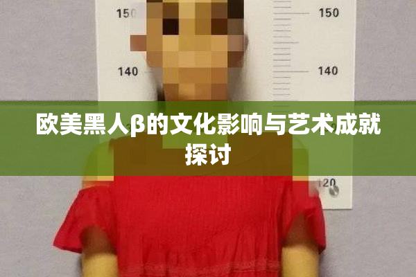 欧美黑人β的文化影响与艺术成就探讨