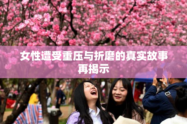 女性遭受重压与折磨的真实故事再揭示