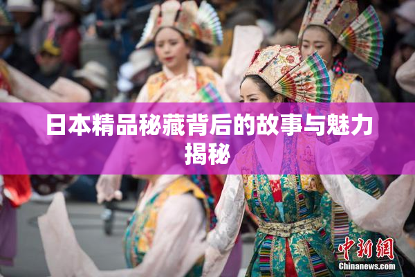 日本精品秘藏背后的故事与魅力揭秘
