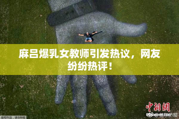 麻吕爆乳女教师引发热议，网友纷纷热评！