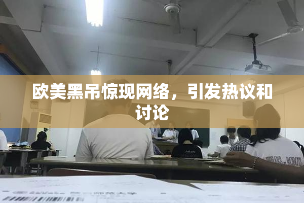 欧美黑吊惊现网络，引发热议和讨论