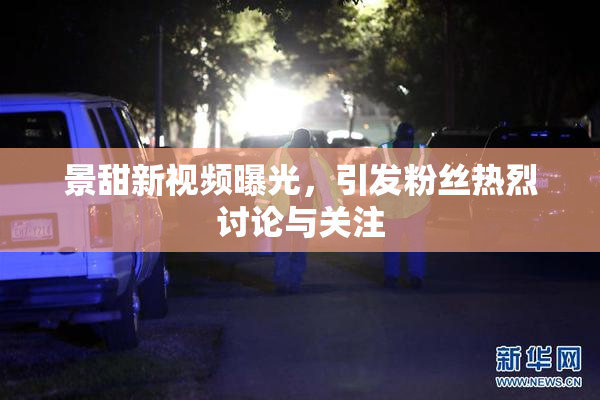 景甜新视频曝光，引发粉丝热烈讨论与关注