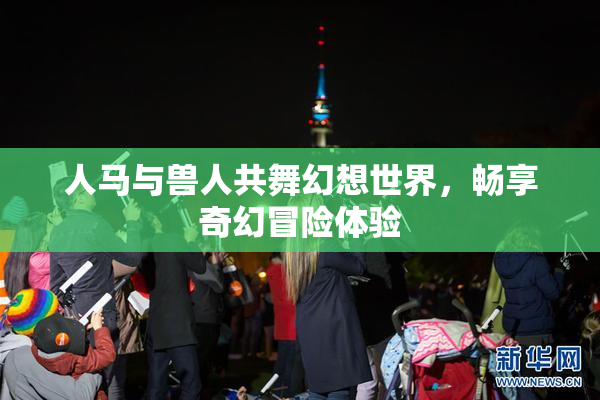 人马与兽人共舞幻想世界，畅享奇幻冒险体验
