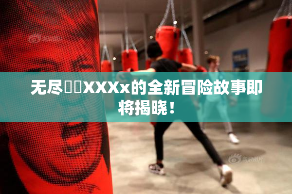 无尽❌‌XXXx的全新冒险故事即将揭晓！