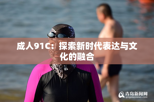成人91C：探索新时代表达与文化的融合
