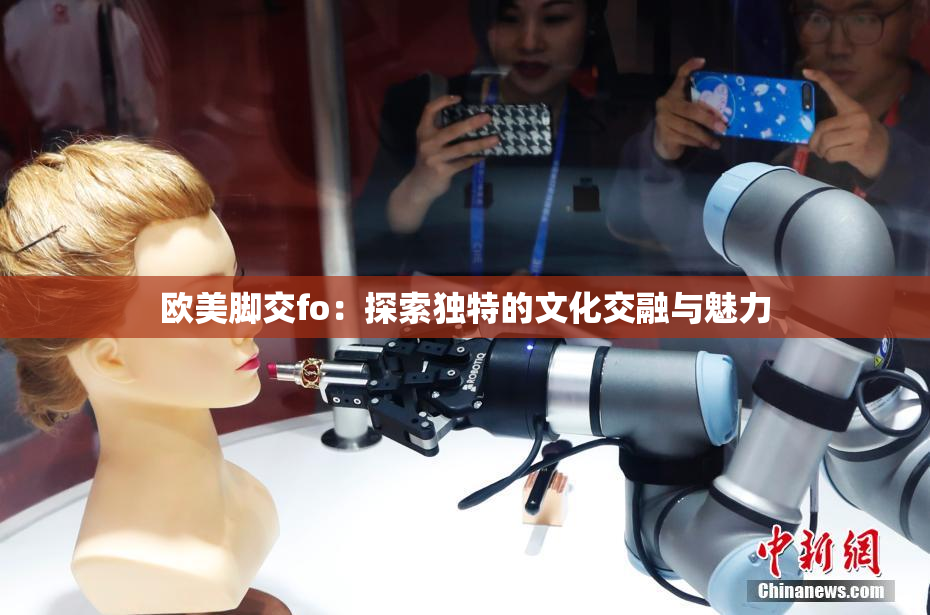 欧美脚交fo：探索独特的文化交融与魅力