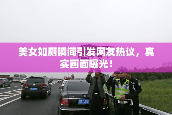 美女如厕瞬间引发网友热议，真实画面曝光！
