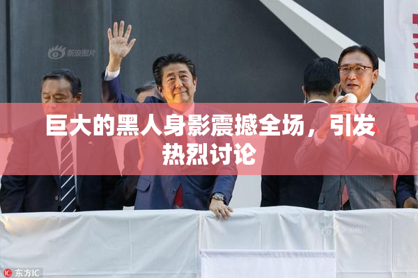 巨大的黑人身影震撼全场，引发热烈讨论