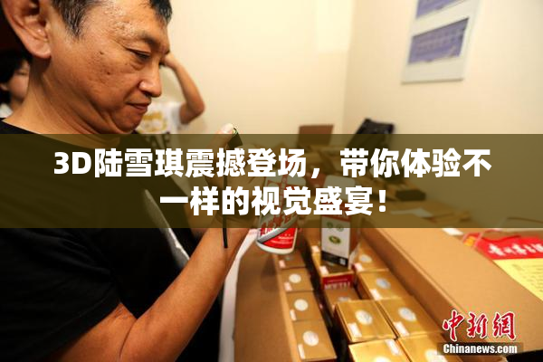 3D陆雪琪震撼登场，带你体验不一样的视觉盛宴！