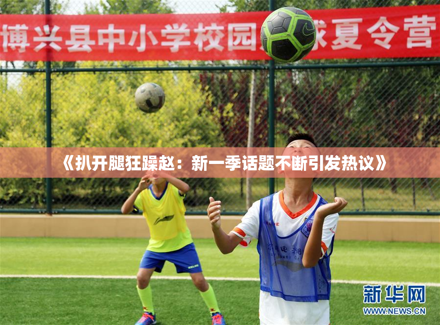 《扒开腿狂躁赵：新一季话题不断引发热议》