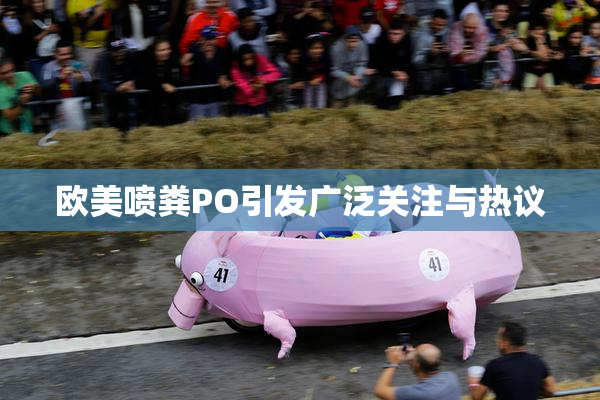 欧美喷粪PO引发广泛关注与热议