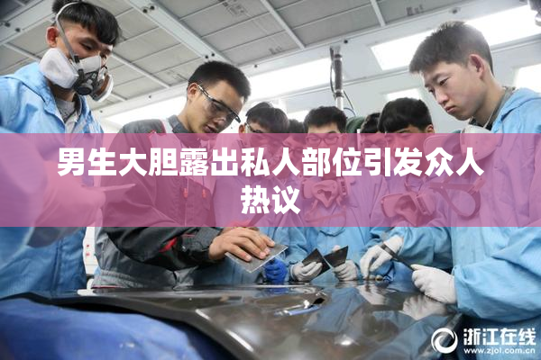 男生大胆露出私人部位引发众人热议