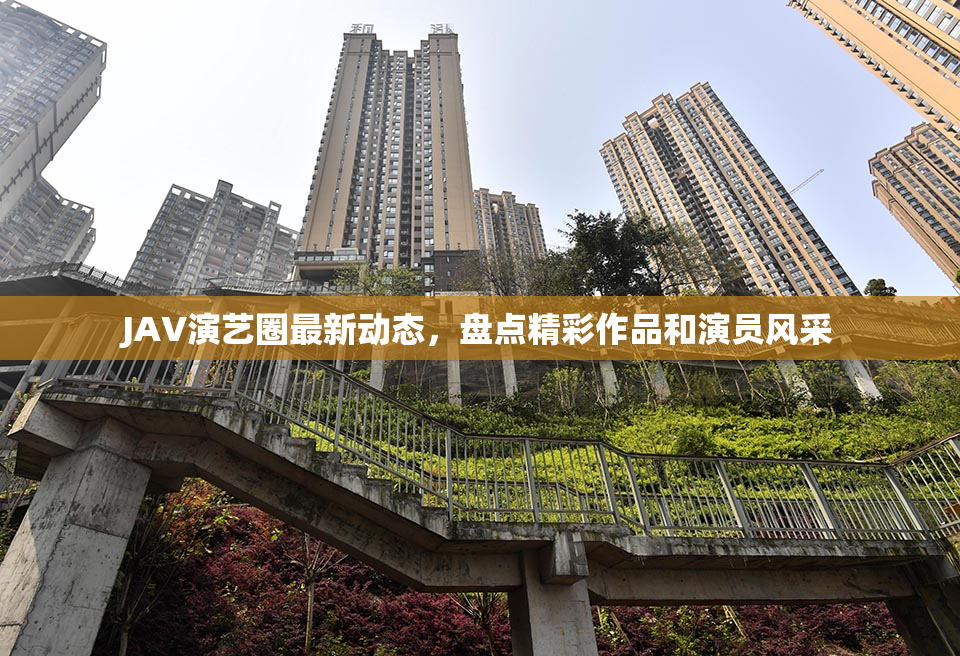 JAV演艺圈最新动态，盘点精彩作品和演员风采