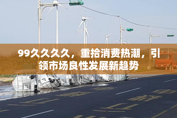 99久久久久，重拾消费热潮，引领市场良性发展新趋势