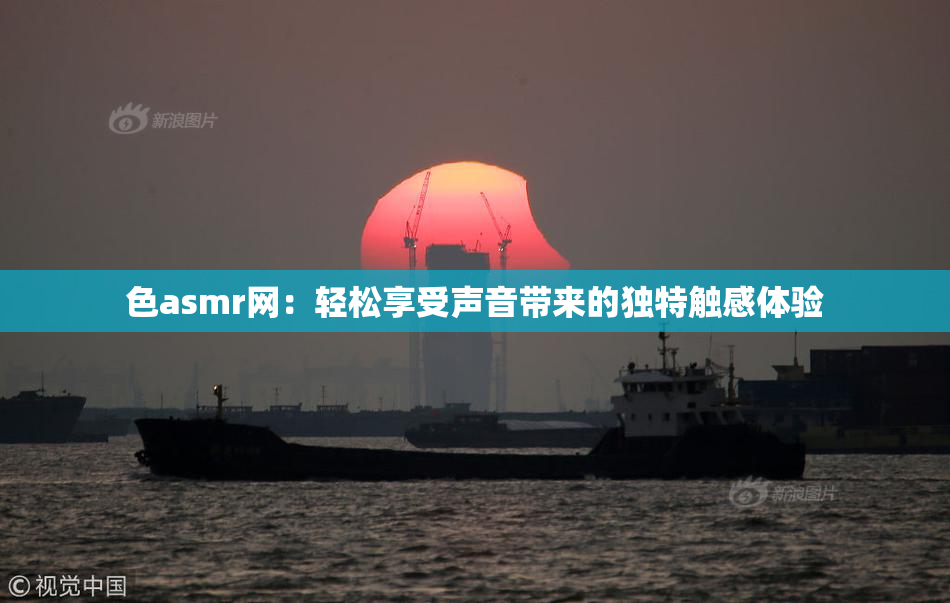 色asmr网：轻松享受声音带来的独特触感体验
