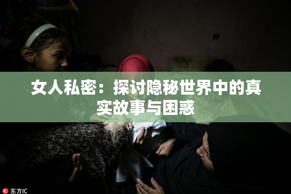 女人私密：探讨隐秘世界中的真实故事与困惑