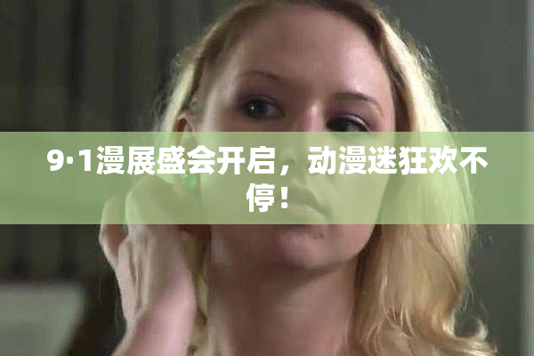 9·1漫展盛会开启，动漫迷狂欢不停！