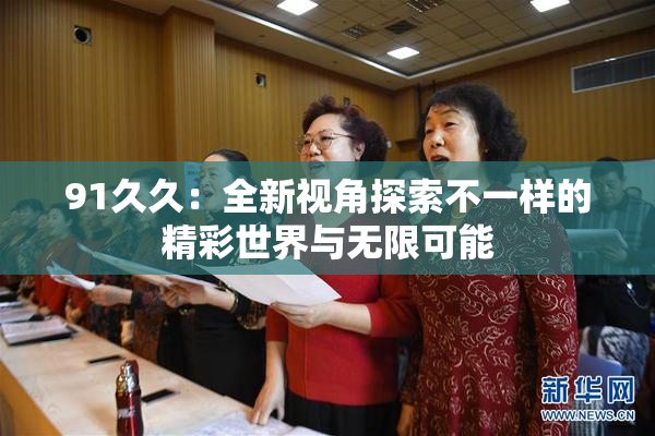 91久久：全新视角探索不一样的精彩世界与无限可能