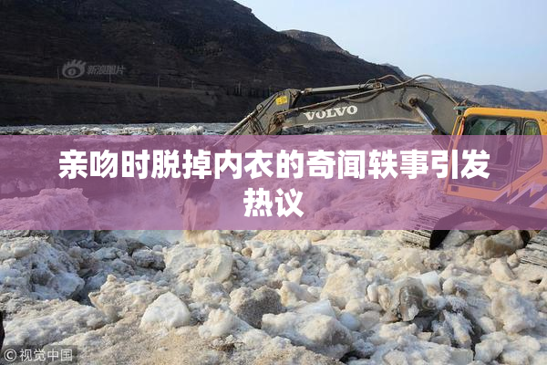 亲吻时脱掉内衣的奇闻轶事引发热议