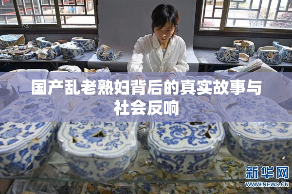 国产乱老熟妇背后的真实故事与社会反响