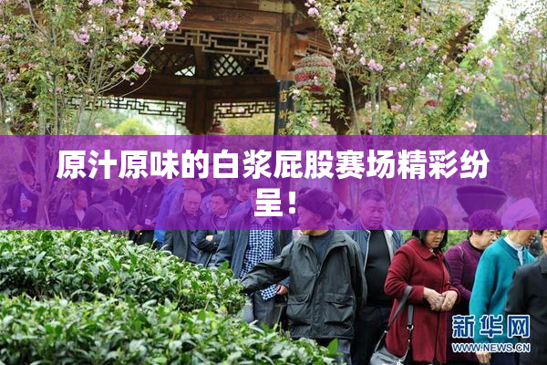 原汁原味的白浆屁股赛场精彩纷呈！