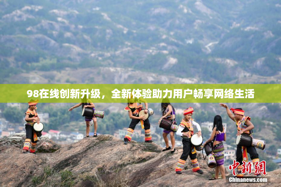 98在线创新升级，全新体验助力用户畅享网络生活