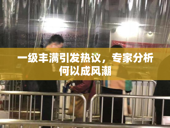 一级丰满引发热议，专家分析何以成风潮