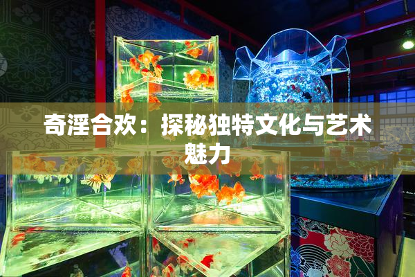 奇淫合欢：探秘独特文化与艺术魅力
