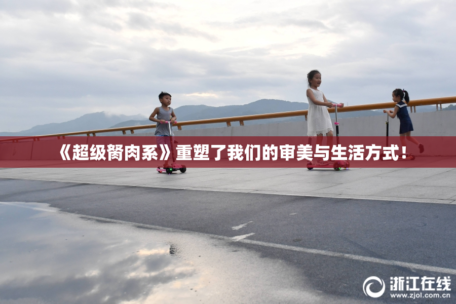 《超级胬肉系》重塑了我们的审美与生活方式！