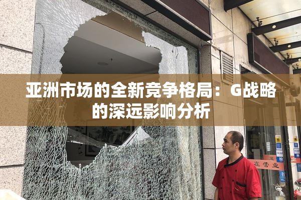 亚洲市场的全新竞争格局：G战略的深远影响分析
