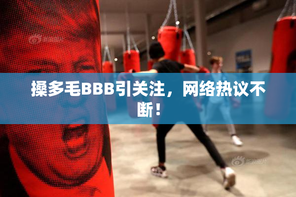 搡多毛BBB引关注，网络热议不断！